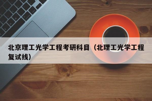 北京理工光学工程考研科目（北理工光学工程复试线）