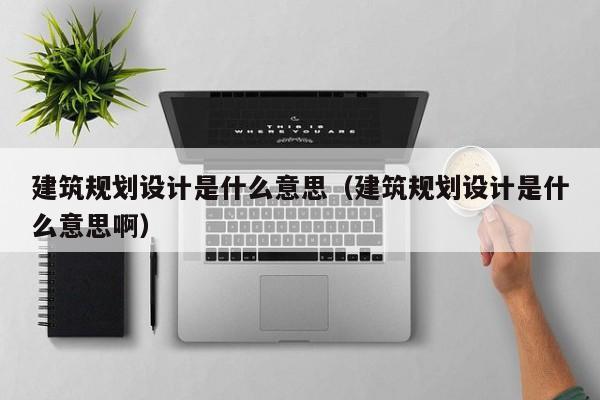 建筑规划设计是什么意思（建筑规划设计是什么意思啊）