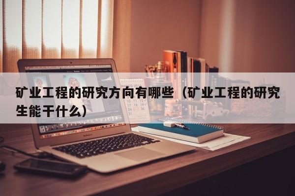 矿业工程的研究方向有哪些（矿业工程的研究生能干什么）