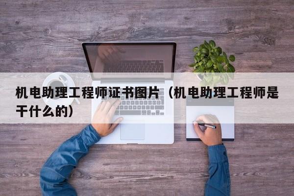 机电助理工程师证书图片（机电助理工程师是干什么的）