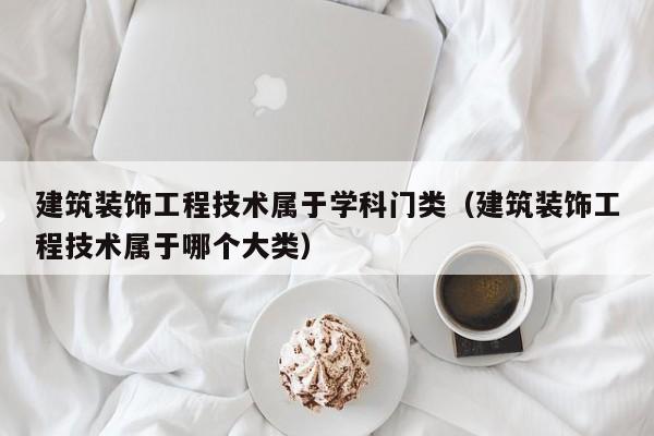建筑装饰工程技术属于学科门类（建筑装饰工程技术属于哪个大类）