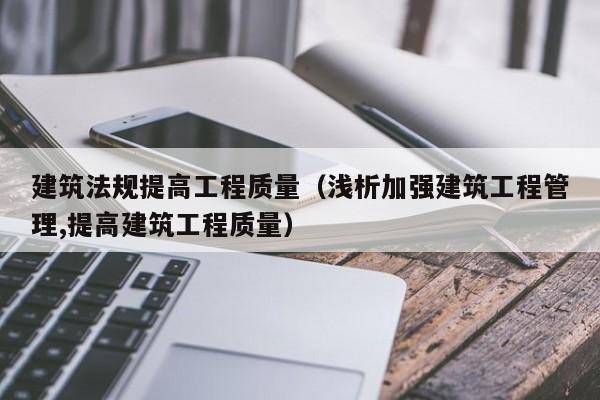 建筑法规提高工程质量（浅析加强建筑工程管理,提高建筑工程质量）