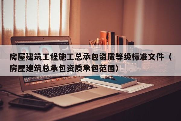 房屋建筑工程施工总承包资质等级标准文件（房屋建筑总承包资质承包范围）