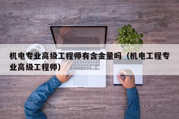 机电专业高级工程师有含金量吗（机电工程专业高级工程师）