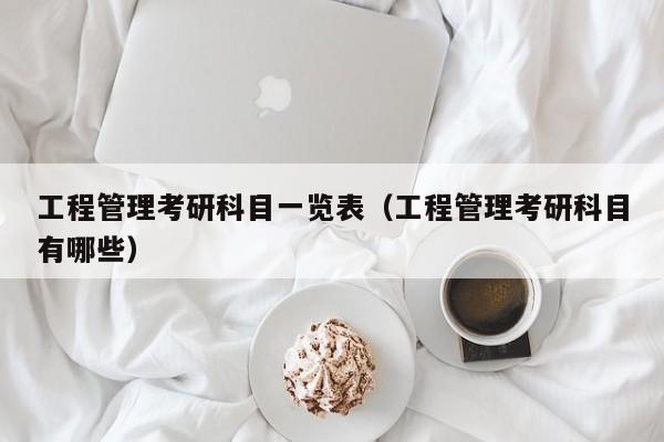 工程管理考研科目一览表（工程管理考研科目有哪些）