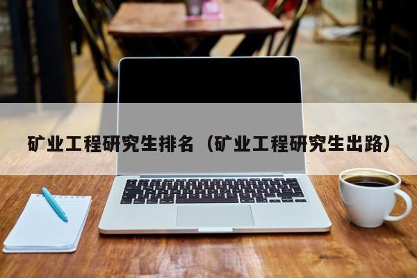 矿业工程研究生排名（矿业工程研究生出路）