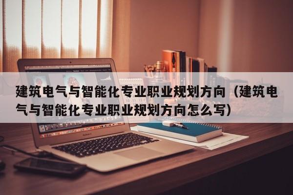 建筑电气与智能化专业职业规划方向（建筑电气与智能化专业职业规划方向怎么写）