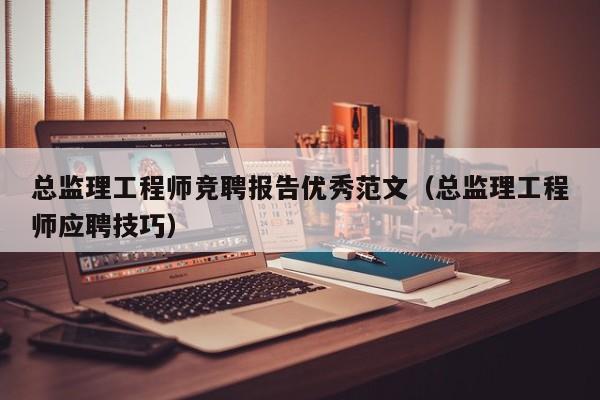 总监理工程师竞聘报告优秀范文（总监理工程师应聘技巧）