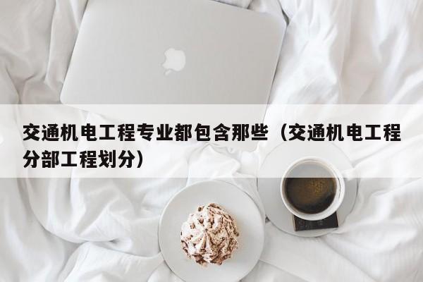 交通机电工程专业都包含那些（交通机电工程分部工程划分）
