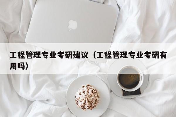 工程管理专业考研建议（工程管理专业考研有用吗）