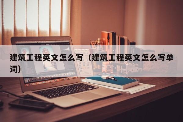 建筑工程英文怎么写（建筑工程英文怎么写单词）