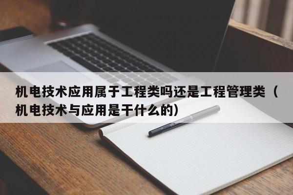 机电技术应用属于工程类吗还是工程管理类（机电技术与应用是干什么的）