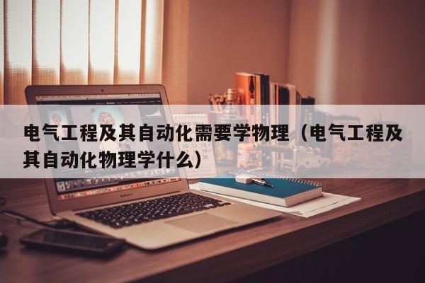 电气工程及其自动化需要学物理（电气工程及其自动化物理学什么）