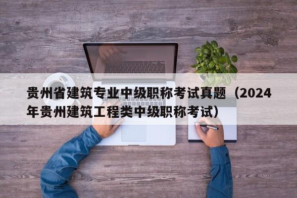贵州省建筑专业中级职称考试真题（2024
年贵州建筑工程类中级职称考试）