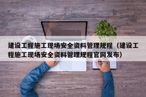 建设工程施工现场安全资料管理规程（建设工程施工现场安全资料管理规程官网发布）