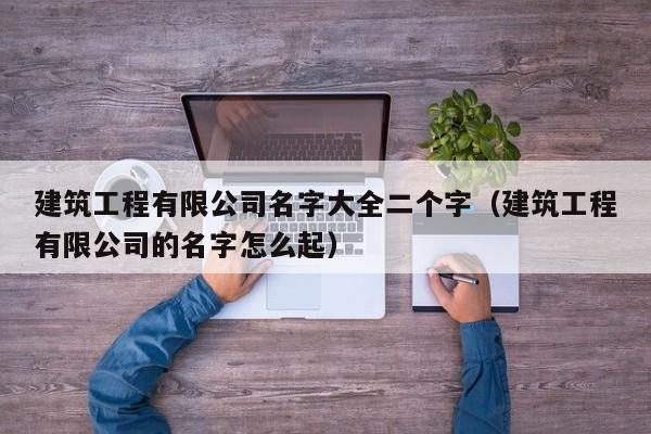建筑工程有限公司名字大全二个字（建筑工程有限公司的名字怎么起）