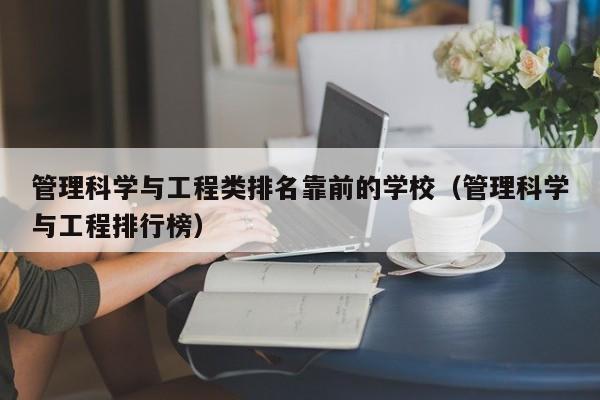 管理科学与工程类排名靠前的学校（管理科学与工程排行榜）