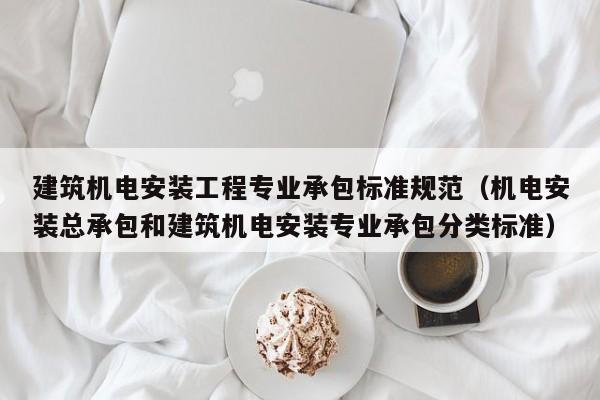 建筑机电安装工程专业承包标准规范（机电安装总承包和建筑机电安装专业承包分类标准）