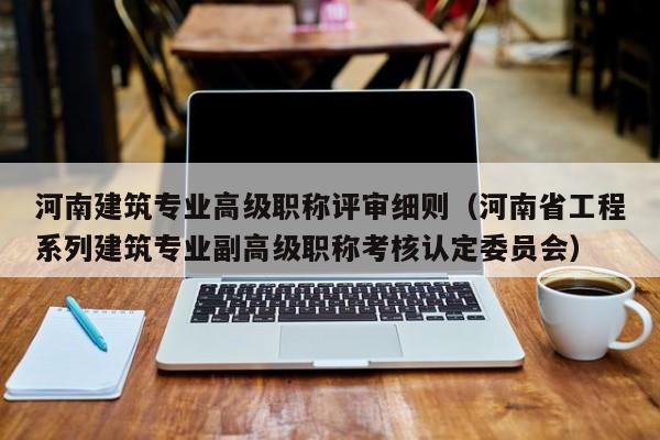 河南建筑专业高级职称评审细则（河南省工程系列建筑专业副高级职称考核认定委员会）