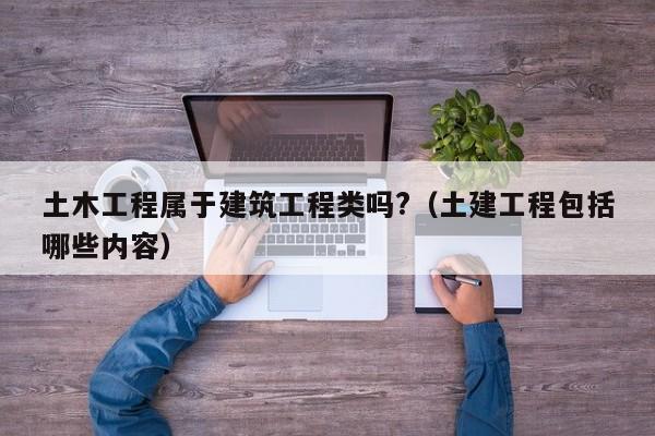 土木工程属于建筑工程类吗?（土建工程包括哪些内容）