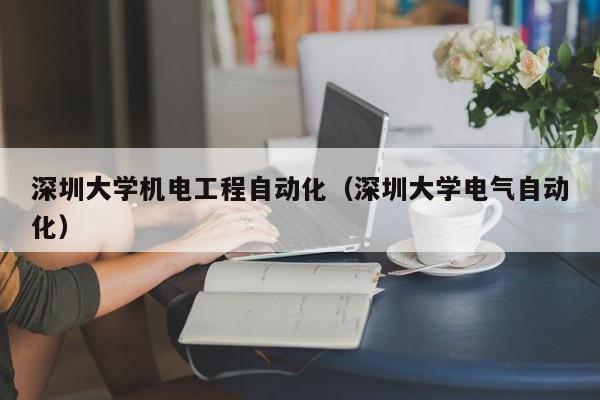深圳大学机电工程自动化（深圳大学电气自动化）
