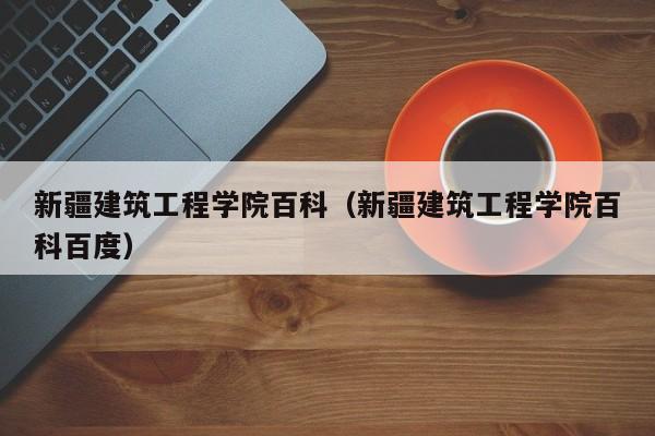 新疆建筑工程学院百科（新疆建筑工程学院百科百度）