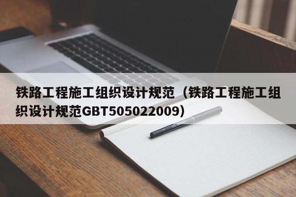 铁路工程施工组织设计规范（铁路工程施工组织设计规范GBT505022009）