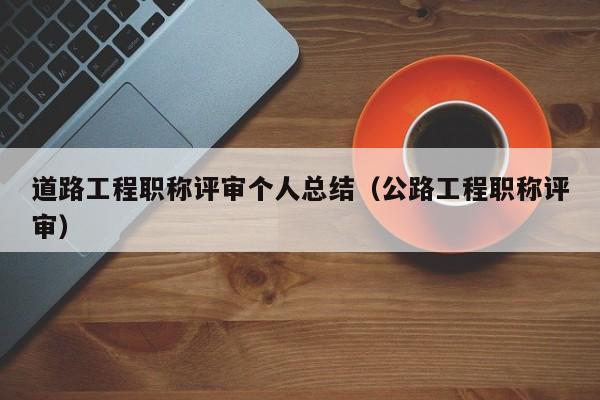 道路工程职称评审个人总结（公路工程职称评审）