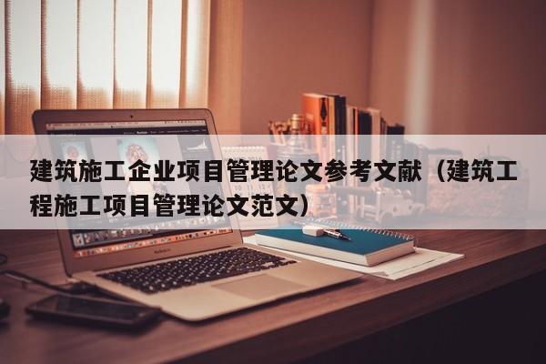 建筑施工企业项目管理论文参考文献（建筑工程施工项目管理论文范文）