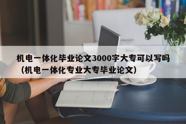 机电一体化毕业论文3000字大专可以写吗（机电一体化专业大专毕业论文）