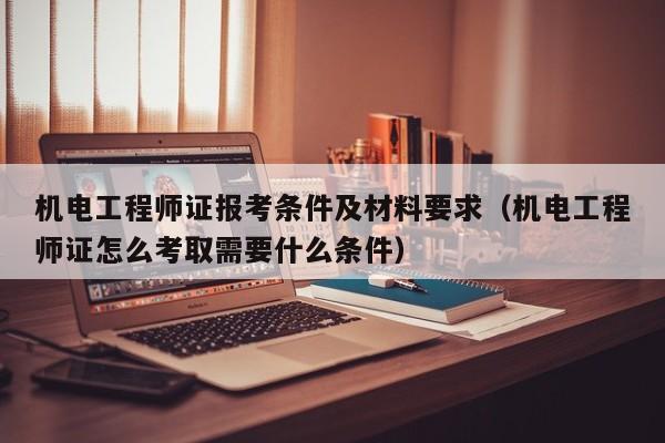 机电工程师证报考条件及材料要求（机电工程师证怎么考取需要什么条件）