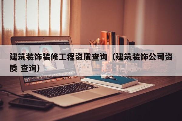 建筑装饰装修工程资质查询（建筑装饰公司资质 查询）
