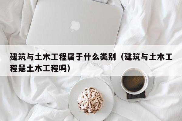 建筑与土木工程属于什么类别（建筑与土木工程是土木工程吗）