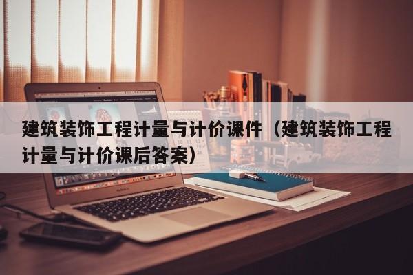 建筑装饰工程计量与计价课件（建筑装饰工程计量与计价课后答案）