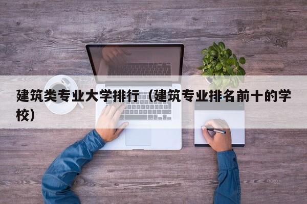 建筑类专业大学排行（建筑专业排名前十的学校）