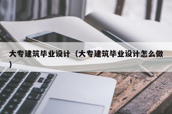 大专建筑毕业设计（大专建筑毕业设计怎么做）