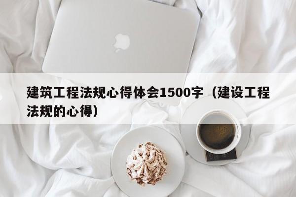 建筑工程法规心得体会1500字（建设工程法规的心得）