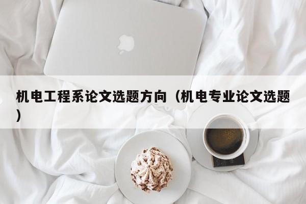 机电工程系论文选题方向（机电专业论文选题）