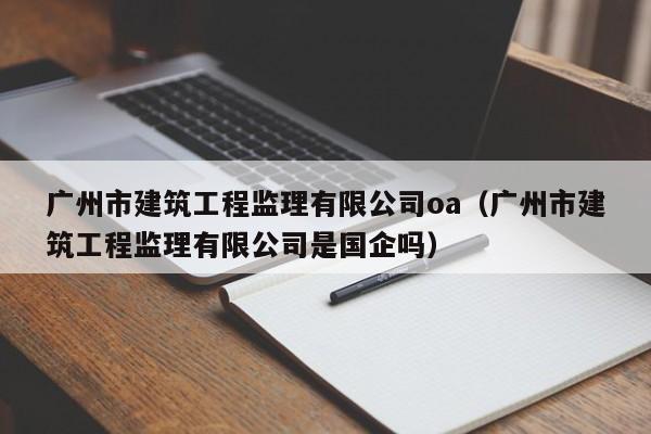 广州市建筑工程监理有限公司oa（广州市建筑工程监理有限公司是国企吗）
