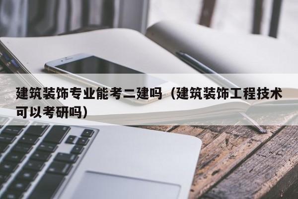 建筑装饰专业能考二建吗（建筑装饰工程技术可以考研吗）