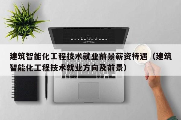 建筑智能化工程技术就业前景薪资待遇（建筑智能化工程技术就业方向及前景）