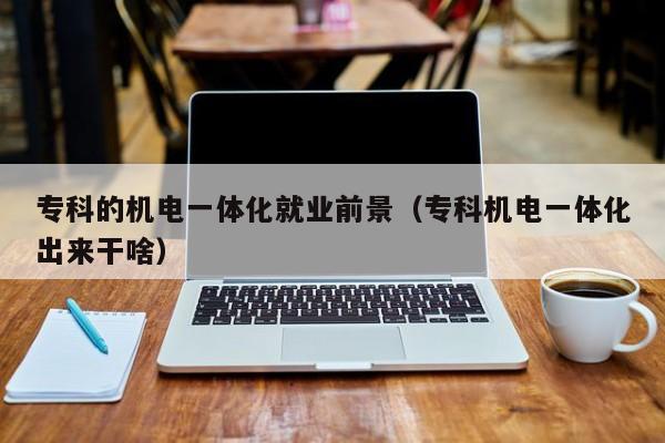 专科的机电一体化就业前景（专科机电一体化出来干啥）