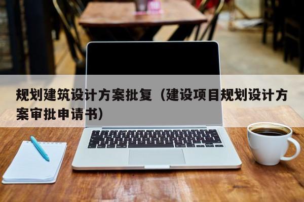 规划建筑设计方案批复（建设项目规划设计方案审批申请书）