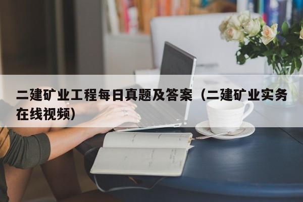 二建矿业工程每日真题及答案（二建矿业实务在线视频）