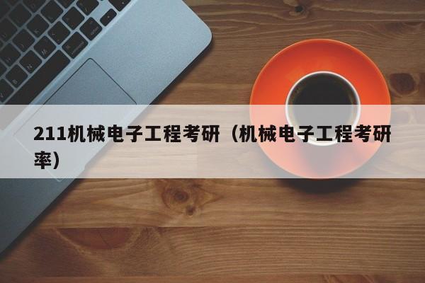 211机械电子工程考研（机械电子工程考研率）