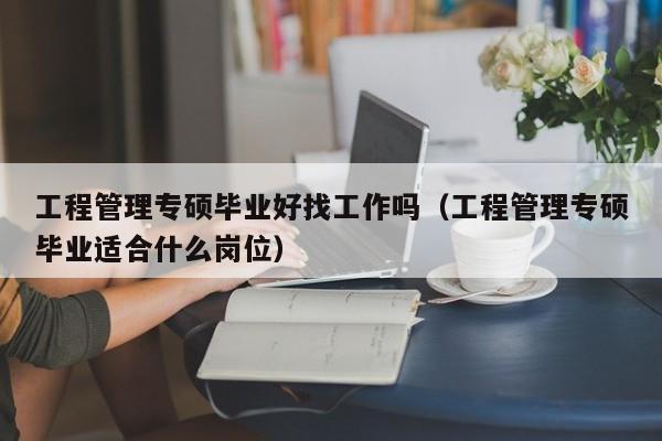 工程管理专硕毕业好找工作吗（工程管理专硕毕业适合什么岗位）