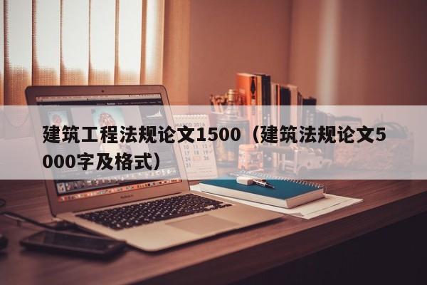 建筑工程法规论文1500(建筑法规论文5000字及格式)