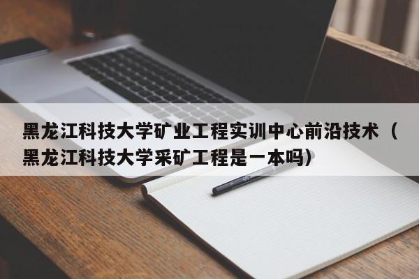 黑龙江科技大学矿业工程实训中心前沿技术（黑龙江科技大学采矿工程是一本吗）