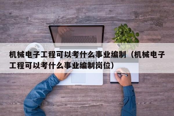 机械电子工程可以考什么事业编制（机械电子工程可以考什么事业编制岗位）