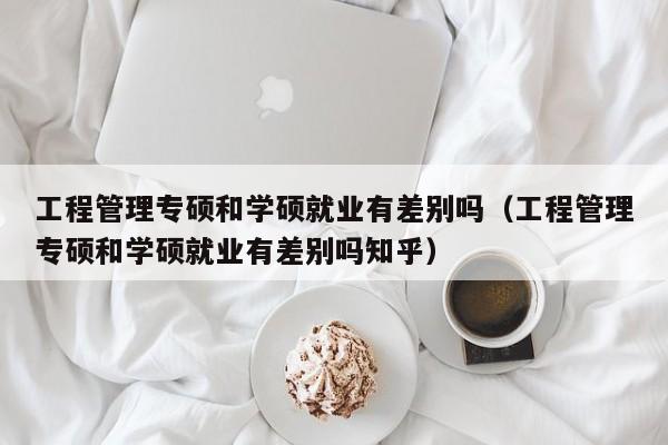 工程管理专硕和学硕就业有差别吗（工程管理专硕和学硕就业有差别吗知乎）